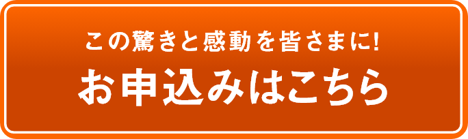 この驚きと感動を皆さまに！お申込みはこちら