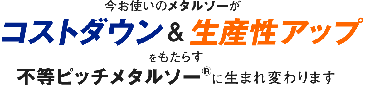 今お使いのメタルソーがコストダウン＆生産性アップをもたらす不等ピッチメタルソーに生まれ変わります