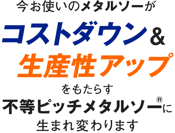 今お使いのメタルソーがコストダウン＆生産性アップをもたらす不等ピッチメタルソーに生まれ変わります