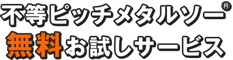 不等ピッチメタルソー無料お試しサービス